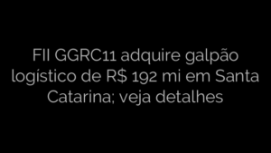 ​FII GGRC11 adquire galpão logístico de R$ 192 mi em Santa Catarina; veja detalhes 